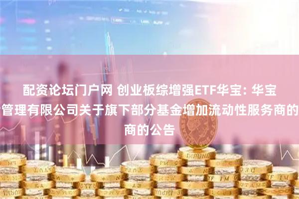 配资论坛门户网 创业板综增强ETF华宝: 华宝基金管理有限公司关于旗下部分基金增加流动性服务商的公告