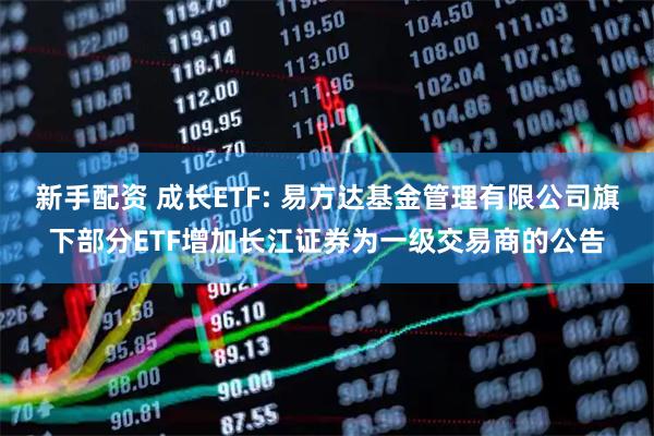 新手配资 成长ETF: 易方达基金管理有限公司旗下部分ETF增加长江证券为一级交易商的公告