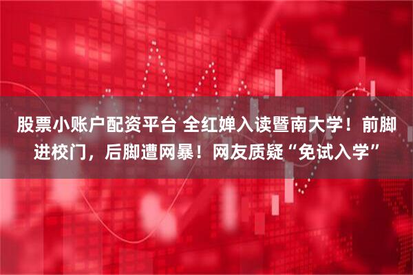 股票小账户配资平台 全红婵入读暨南大学！前脚进校门，后脚遭网暴！网友质疑“免试入学”