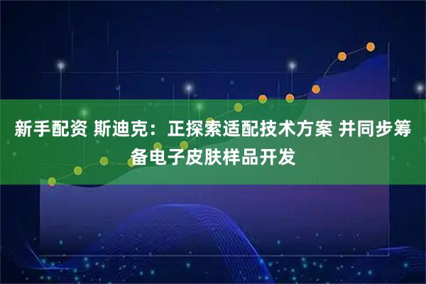 新手配资 斯迪克：正探索适配技术方案 并同步筹备电子皮肤样品开发