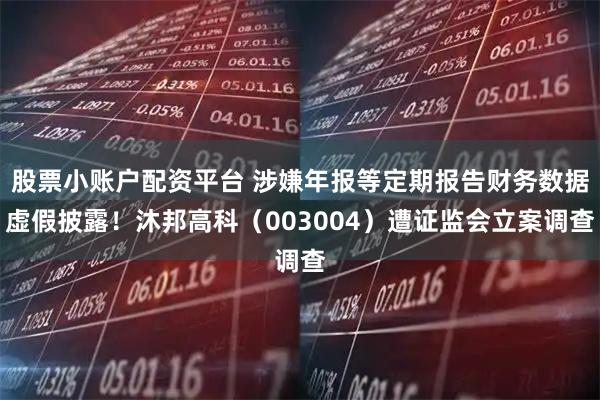股票小账户配资平台 涉嫌年报等定期报告财务数据虚假披露！沐邦高科（003004）遭证监会立案调查