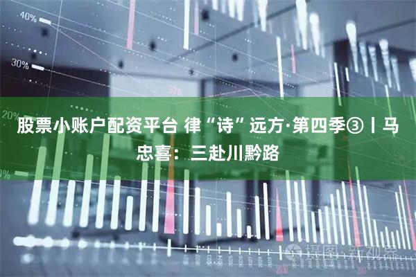 股票小账户配资平台 律“诗”远方·第四季③丨马忠喜：三赴川黔路