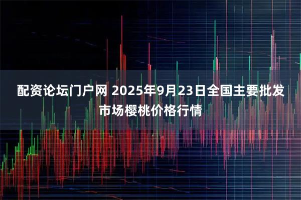 配资论坛门户网 2025年9月23日全国主要批发市场樱桃价格行情