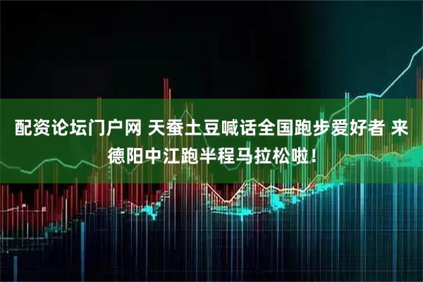 配资论坛门户网 天蚕土豆喊话全国跑步爱好者 来德阳中江跑半程马拉松啦！