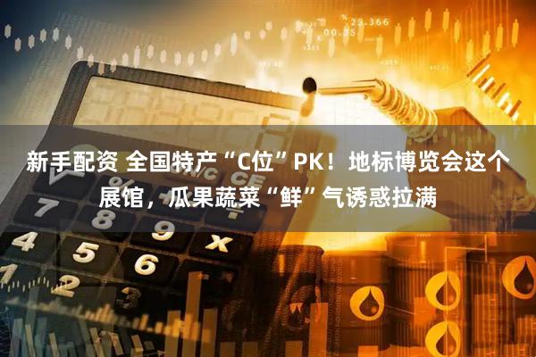 新手配资 全国特产“C位”PK！地标博览会这个展馆，瓜果蔬菜“鲜”气诱惑拉满