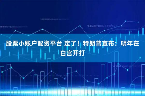股票小账户配资平台 定了！特朗普宣布：明年在白宫开打
