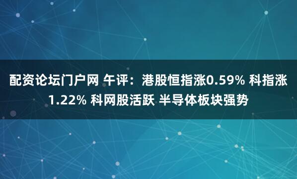 配资论坛门户网 午评：港股恒指涨0.59% 科指涨1.22% 科网股活跃 半导体板块强势