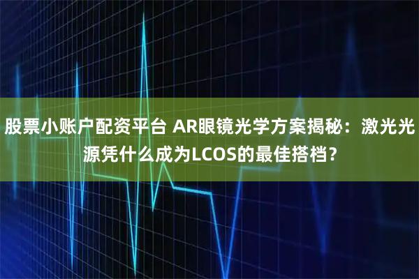 股票小账户配资平台 AR眼镜光学方案揭秘：激光光源凭什么成为LCOS的最佳搭档？