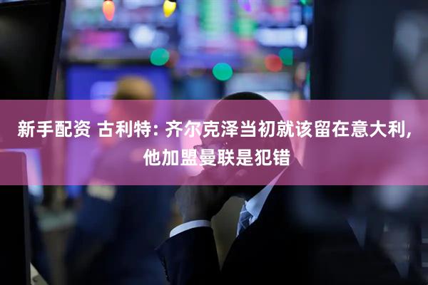 新手配资 古利特: 齐尔克泽当初就该留在意大利, 他加盟曼联是犯错