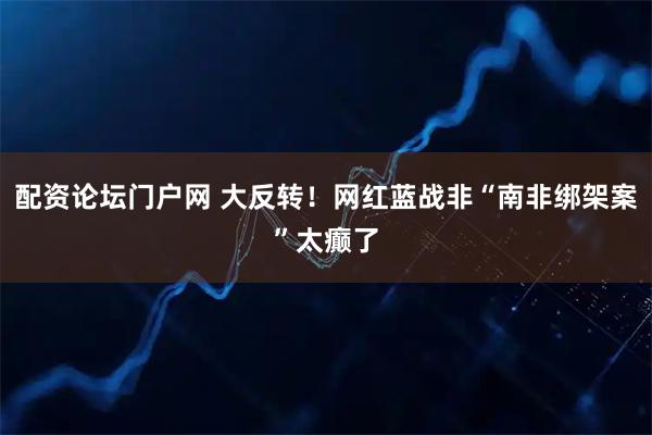 配资论坛门户网 大反转！网红蓝战非“南非绑架案”太癫了