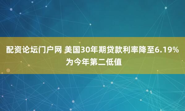 配资论坛门户网 美国30年期贷款利率降至6.19% 为今年第二低值