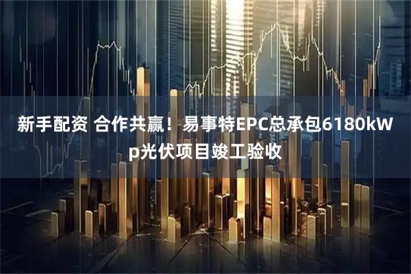 新手配资 合作共赢！易事特EPC总承包6180kWp光伏项目竣工验收