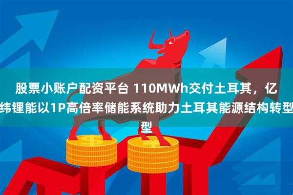 股票小账户配资平台 110MWh交付土耳其，亿纬锂能以1P高倍率储能系统助力土耳其能源结构转型