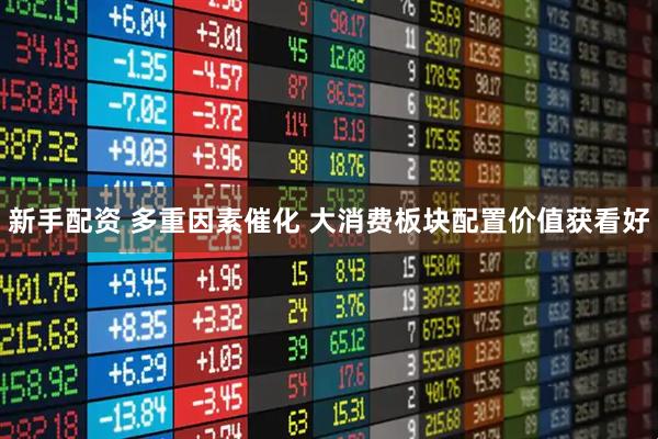 新手配资 多重因素催化 大消费板块配置价值获看好