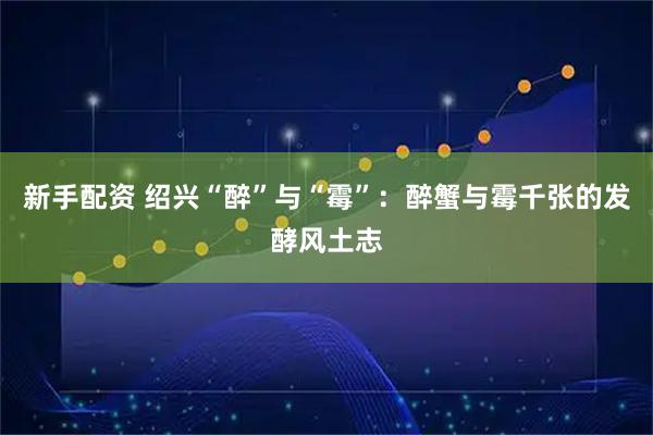 新手配资 绍兴“醉”与“霉”：醉蟹与霉千张的发酵风土志