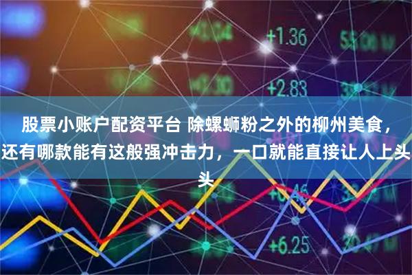 股票小账户配资平台 除螺蛳粉之外的柳州美食，还有哪款能有这般强冲击力，一口就能直接让人上头