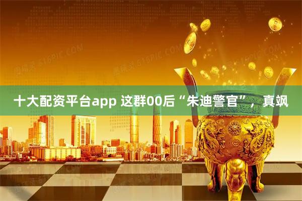 十大配资平台app 这群00后“朱迪警官”，真飒