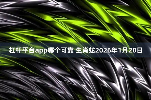 杠杆平台app哪个可靠 生肖蛇2026年1月20日