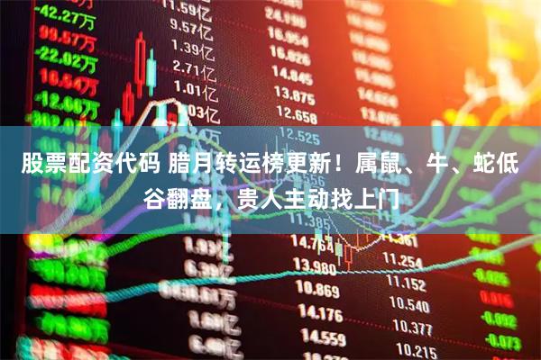 股票配资代码 腊月转运榜更新！属鼠、牛、蛇低谷翻盘，贵人主动找上门