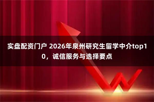实盘配资门户 2026年泉州研究生留学中介top10，诚信服务与选择要点