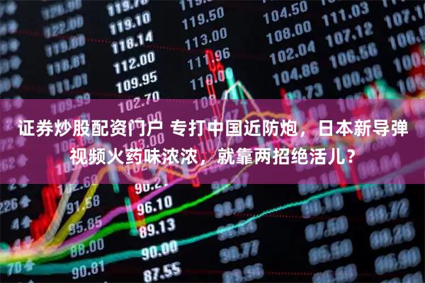 证券炒股配资门户 专打中国近防炮，日本新导弹视频火药味浓浓，就靠两招绝活儿？