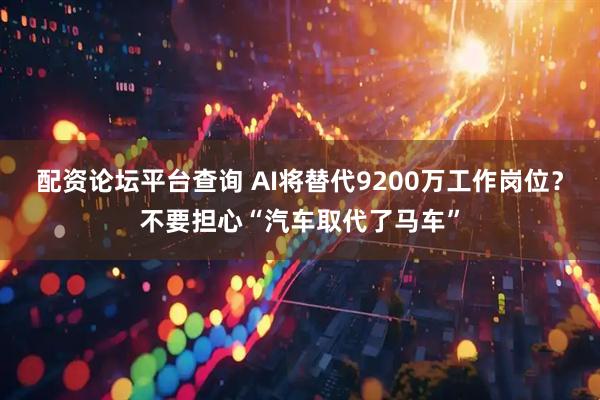 配资论坛平台查询 AI将替代9200万工作岗位？不要担心“汽车取代了马车”