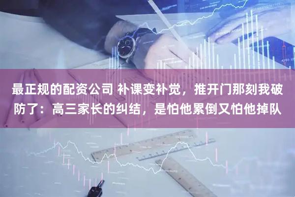 最正规的配资公司 补课变补觉，推开门那刻我破防了：高三家长的纠结，是怕他累倒又怕他掉队