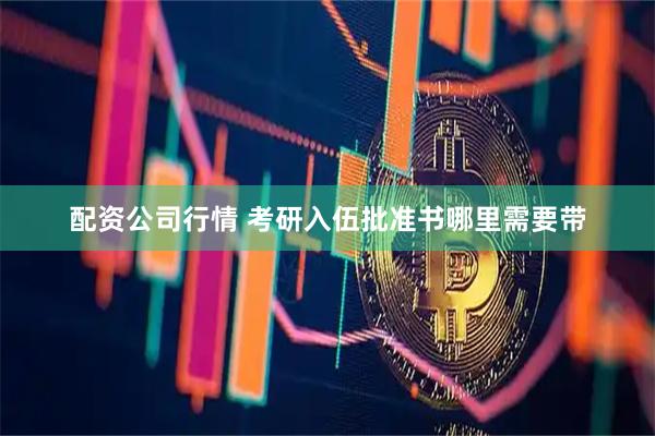 配资公司行情 考研入伍批准书哪里需要带