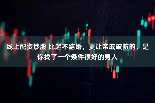 线上配资炒股 比起不结婚，更让亲戚破防的，是你找了一个条件很好的男人
