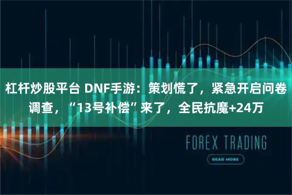 杠杆炒股平台 DNF手游：策划慌了，紧急开启问卷调查，“13号补偿”来了，全民抗魔+24万