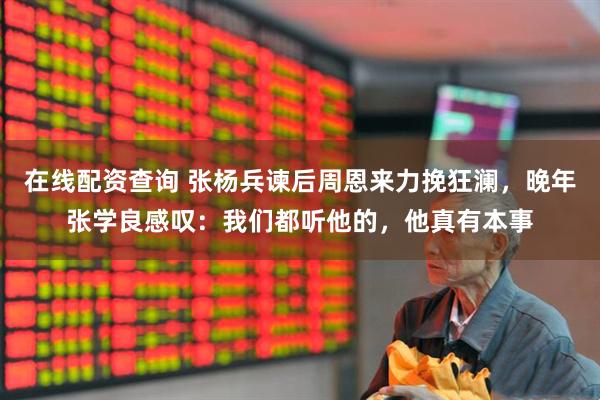 在线配资查询 张杨兵谏后周恩来力挽狂澜，晚年张学良感叹：我们都听他的，他真有本事