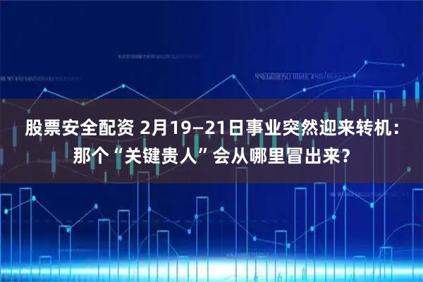 股票安全配资 2月19—21日事业突然迎来转机：那个“关键贵人”会从哪里冒出来？