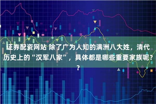 证券配资网站 除了广为人知的满洲八大姓，清代历史上的“汉军八家”，具体都是哪些重要家族呢？