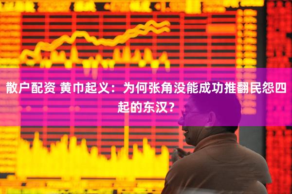 散户配资 黄巾起义：为何张角没能成功推翻民怨四起的东汉？