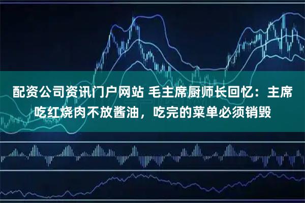 配资公司资讯门户网站 毛主席厨师长回忆：主席吃红烧肉不放酱油，吃完的菜单必须销毁