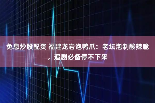 免息炒股配资 福建龙岩泡鸭爪：老坛泡制酸辣脆，追剧必备停不下来