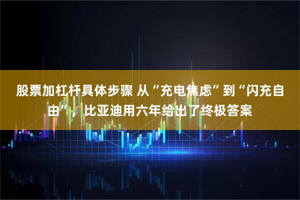 股票加杠杆具体步骤 从“充电焦虑”到“闪充自由”，比亚迪用六年给出了终极答案