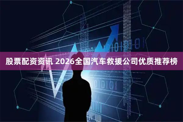股票配资资讯 2026全国汽车救援公司优质推荐榜