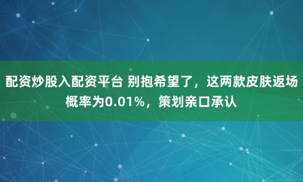 配资炒股入配资平台 别抱希望了，这两款皮肤返场概率为0.01%，策划亲口承认