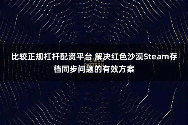 比较正规杠杆配资平台 解决红色沙漠Steam存档同步问题的有效方案