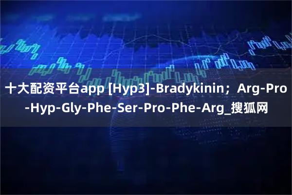 十大配资平台app [Hyp3]-Bradykinin；Arg-Pro-Hyp-Gly-Phe-Ser-Pro-Phe-Arg_搜狐网