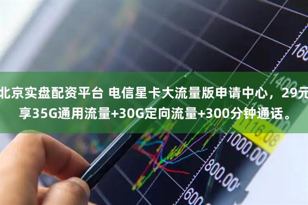 北京实盘配资平台 电信星卡大流量版申请中心，29元享35G通用流量+30G定向流量+300分钟通话。