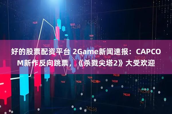 好的股票配资平台 2Game新闻速报：CAPCOM新作反向跳票，《杀戮尖塔2》大受欢迎