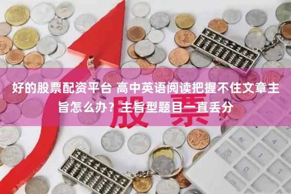 好的股票配资平台 高中英语阅读把握不住文章主旨怎么办？主旨型题目一直丢分